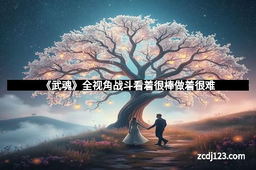 《武魂》全视角战斗看着很棒做着很难